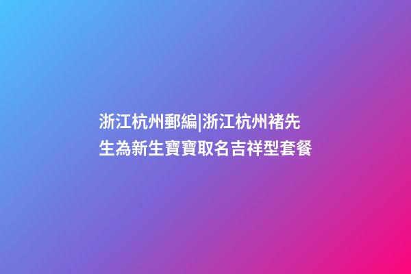 浙江杭州郵編|浙江杭州褚先生為新生寶寶取名吉祥型套餐-第1張-公司起名-玄機派